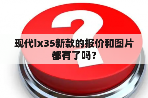 现代ix35新款的报价和图片都有了吗？