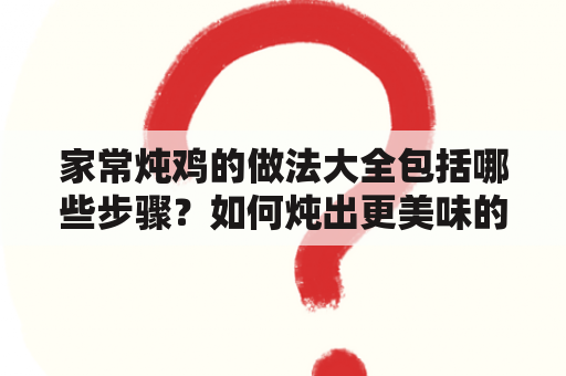 家常炖鸡的做法大全包括哪些步骤？如何炖出更美味的家常炖鸡？家常炖鸡的做法大全视频有哪些值得推荐的？