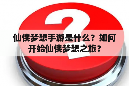 仙侠梦想手游是什么？如何开始仙侠梦想之旅？