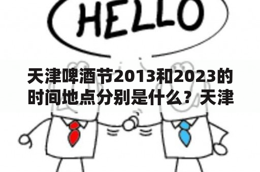 天津啤酒节2013和2023的时间地点分别是什么？天津啤酒节2013是在2013年8月23日-9月1日在天津市南开区大运河景区举办的，这个活动吸引了国内外的啤酒爱好者前来参与。啤酒节上有来自全球各地的啤酒品牌和酿酒商，游客们可以品尝到来自世界各地的啤酒和当地特色小吃，在欢乐的氛围中度过一个愉快的时光。