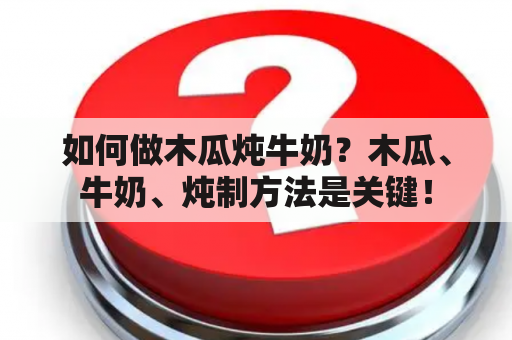 如何做木瓜炖牛奶？木瓜、牛奶、炖制方法是关键！