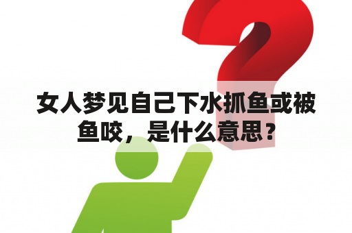 女人梦见自己下水抓鱼或被鱼咬，是什么意思？