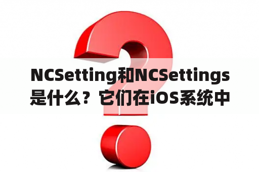 NCSetting和NCSettings是什么？它们在iOS系统中有什么作用？如何使用它们？