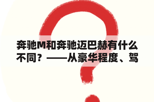 奔驰M和奔驰迈巴赫有什么不同？——从豪华程度、驾驶感受、外观内饰等多个方面来探究两款车的异同。