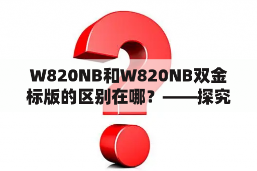 W820NB和W820NB双金标版的区别在哪？——探究两款耳机的差异