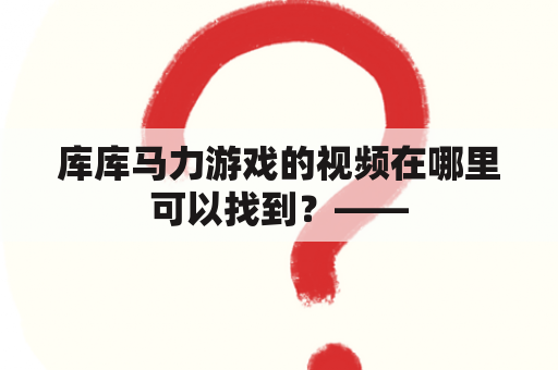 库库马力游戏的视频在哪里可以找到？——