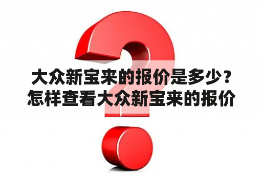 大众新宝来的报价是多少？怎样查看大众新宝来的报价及图片？