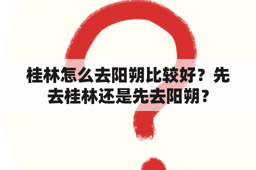 桂林怎么去阳朔比较好？先去桂林还是先去阳朔？