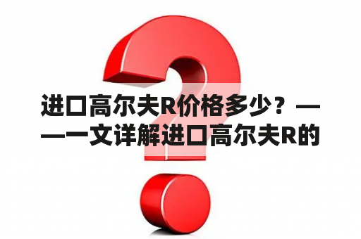 进口高尔夫R价格多少？——一文详解进口高尔夫R的价格和相关信息