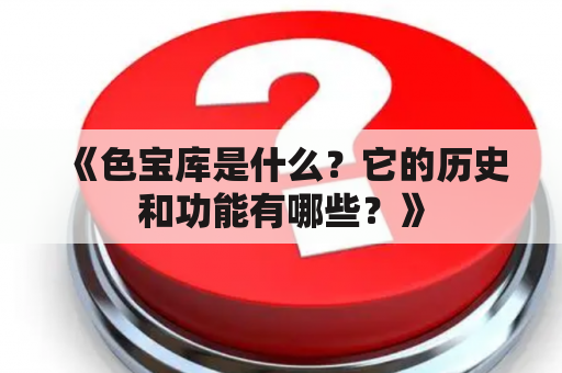 《色宝库是什么？它的历史和功能有哪些？》