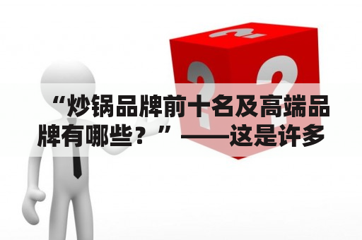 “炒锅品牌前十名及高端品牌有哪些？”——这是许多厨房达人们想要了解的问题。下面就来为大家介绍一下。