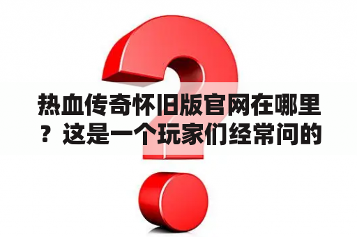 热血传奇怀旧版官网在哪里？这是一个玩家们经常问的问题