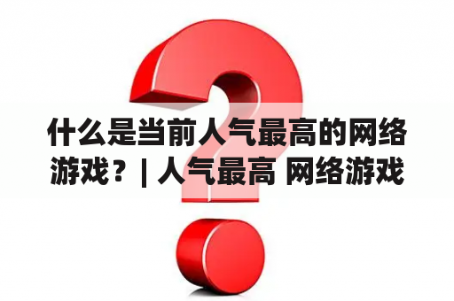 什么是当前人气最高的网络游戏？| 人气最高 网络游戏 排行榜