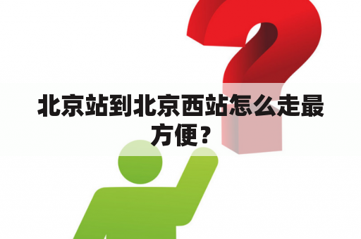 北京站到北京西站怎么走最方便？