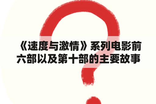 《速度与激情》系列电影前六部以及第十部的主要故事情节是什么？速度与激情系列电影是由美国导演罗伯特·维斯曼执导，以赛车文化为背景的动作电影。以下是该系列电影每一部的主要故事情节。