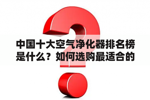 中国十大空气净化器排名榜是什么？如何选购最适合的空气净化器？