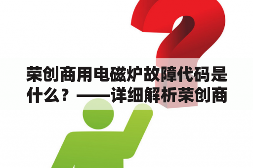 荣创商用电磁炉故障代码是什么？——详细解析荣创商用电磁炉故障代码