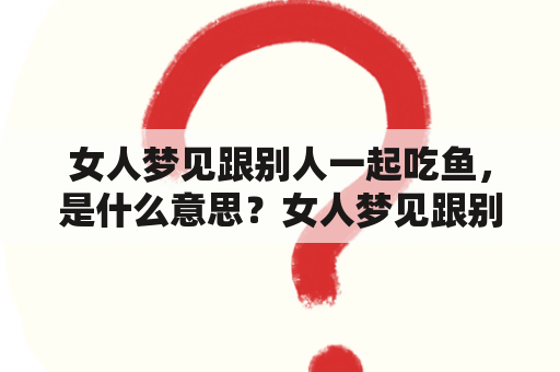 女人梦见跟别人一起吃鱼，是什么意思？女人梦见跟别人一起吃鱼有刺，是什么暗示？