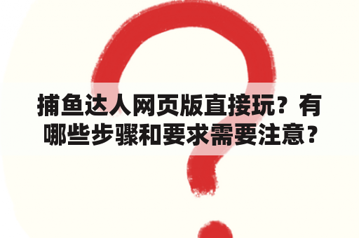 捕鱼达人网页版直接玩？有哪些步骤和要求需要注意？