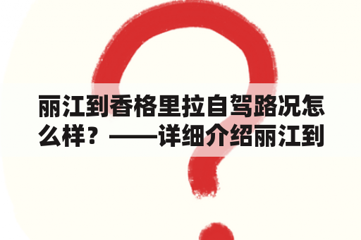 丽江到香格里拉自驾路况怎么样？——详细介绍丽江到香格里拉的自驾路线及注意事项