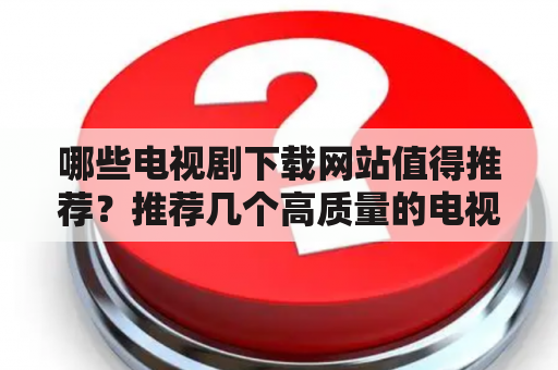 哪些电视剧下载网站值得推荐？推荐几个高质量的电视剧下载网站