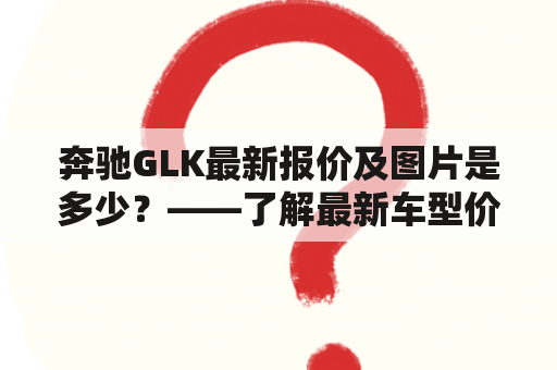 奔驰GLK最新报价及图片是多少？——了解最新车型价格与外观