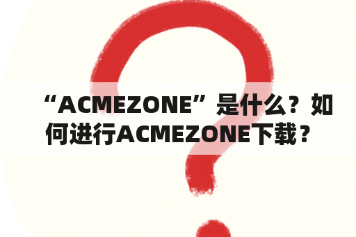 “ACMEZONE”是什么？如何进行ACMEZONE下载？