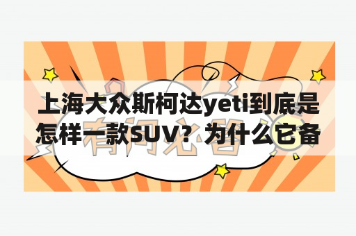 上海大众斯柯达yeti到底是怎样一款SUV？为什么它备受消费者青睐呢？以下是一些关于这款车的详细描述。