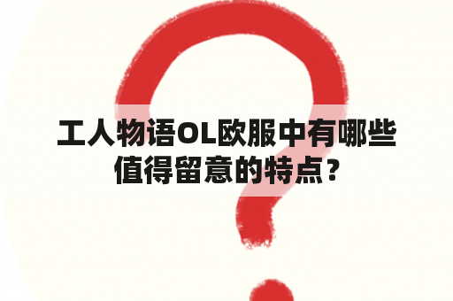 工人物语OL欧服中有哪些值得留意的特点？