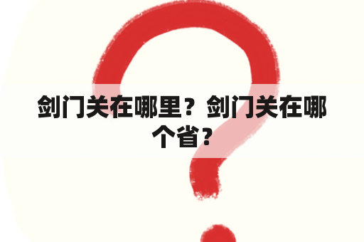 剑门关在哪里？剑门关在哪个省？