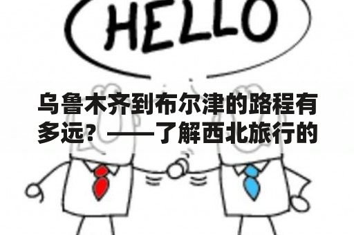 乌鲁木齐到布尔津的路程有多远？——了解西北旅行的必备信息！