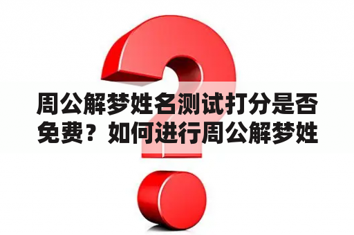 周公解梦姓名测试打分是否免费？如何进行周公解梦姓名测试打分？