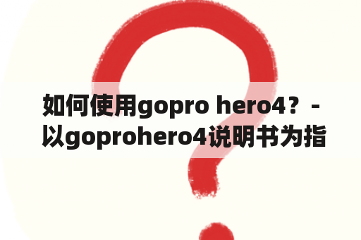 如何使用gopro hero4？- 以goprohero4说明书为指南