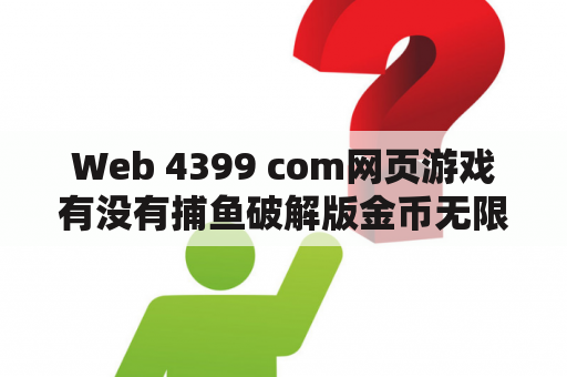 Web 4399 com网页游戏有没有捕鱼破解版金币无限的游戏？