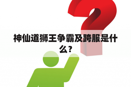 神仙道狮王争霸及跨服是什么？