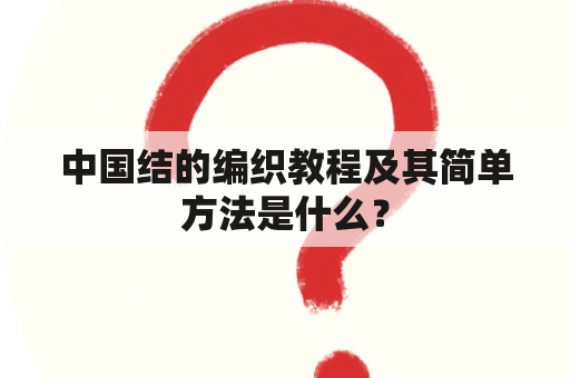 中国结的编织教程及其简单方法是什么？