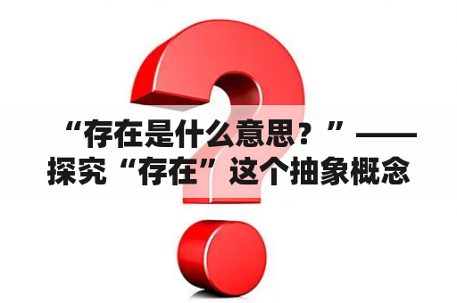 “存在是什么意思？”——探究“存在”这个抽象概念的真正内涵