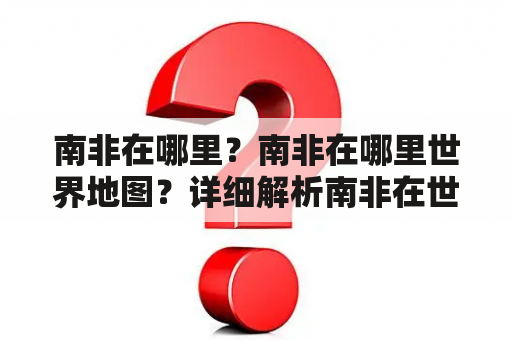 南非在哪里？南非在哪里世界地图？详细解析南非在世界地图上的位置及其周边情况