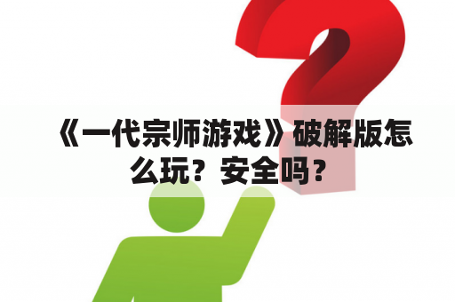 《一代宗师游戏》破解版怎么玩？安全吗？