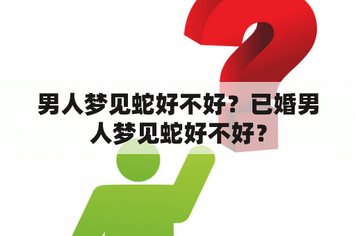 男人梦见蛇好不好？已婚男人梦见蛇好不好？