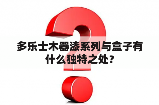 多乐士木器漆系列与盒子有什么独特之处？