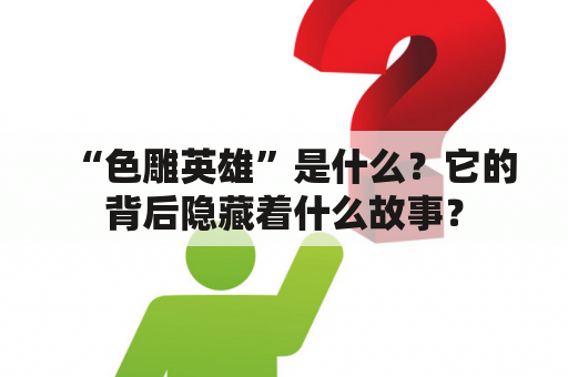 “色雕英雄”是什么？它的背后隐藏着什么故事？