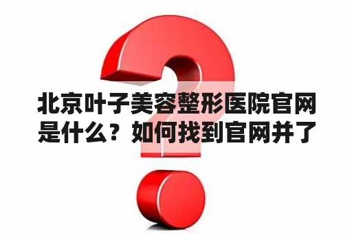 北京叶子美容整形医院官网是什么？如何找到官网并了解北京叶子？