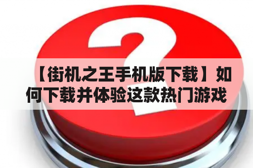 【街机之王手机版下载】如何下载并体验这款热门游戏？