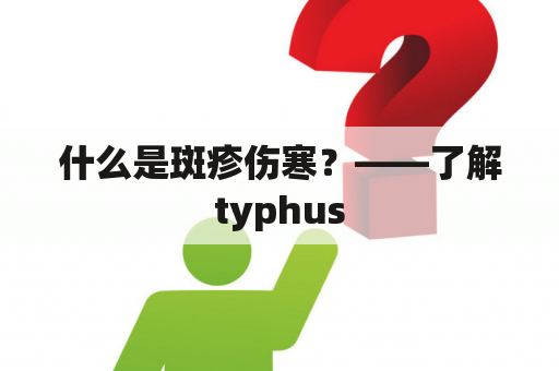 什么是斑疹伤寒？——了解typhus