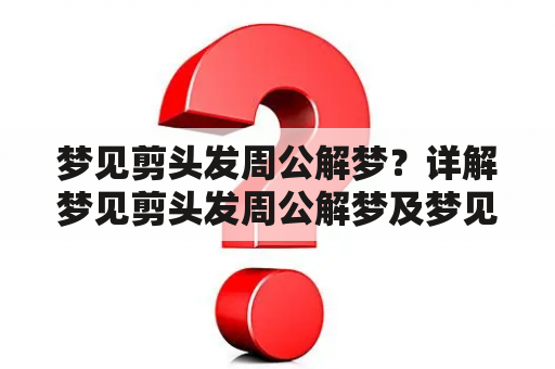 梦见剪头发周公解梦？详解梦见剪头发周公解梦及梦见剪头发周公解梦原版