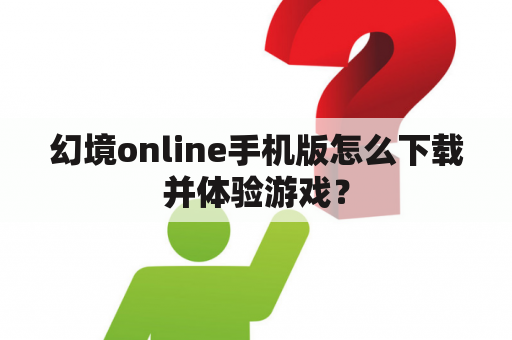 幻境online手机版怎么下载并体验游戏？