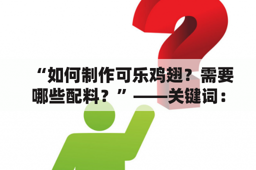 “如何制作可乐鸡翅？需要哪些配料？”——关键词：可乐鸡翅、制作方法、配料、作文