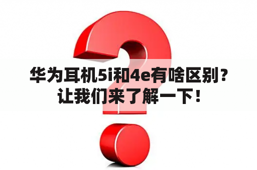 华为耳机5i和4e有啥区别？让我们来了解一下！