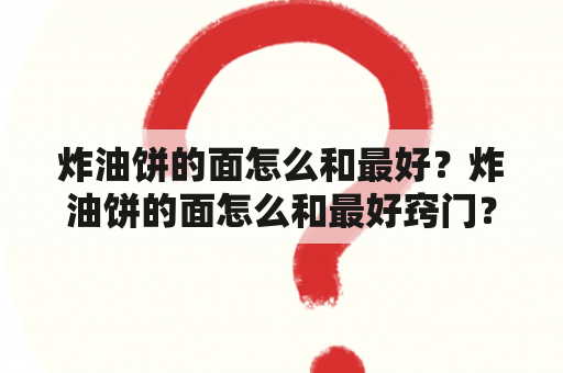 炸油饼的面怎么和最好？炸油饼的面怎么和最好窍门？